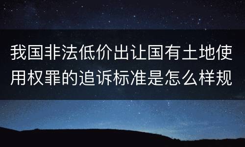 我国非法低价出让国有土地使用权罪的追诉标准是怎么样规定