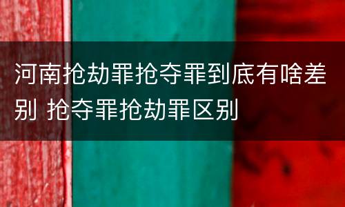 河南抢劫罪抢夺罪到底有啥差别 抢夺罪抢劫罪区别
