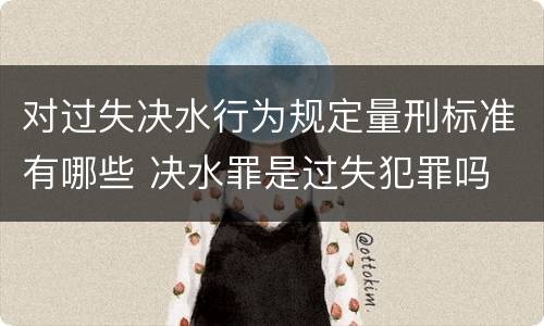 对过失决水行为规定量刑标准有哪些 决水罪是过失犯罪吗