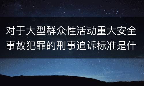 对于大型群众性活动重大安全事故犯罪的刑事追诉标准是什么