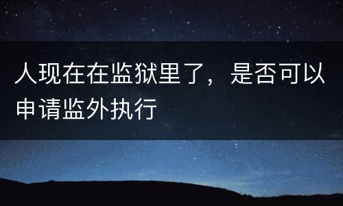 人现在在监狱里了，是否可以申请监外执行
