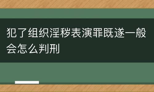 犯了组织淫秽表演罪既遂一般会怎么判刑