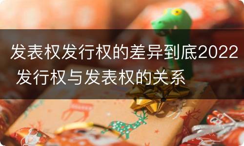 发表权发行权的差异到底2022 发行权与发表权的关系
