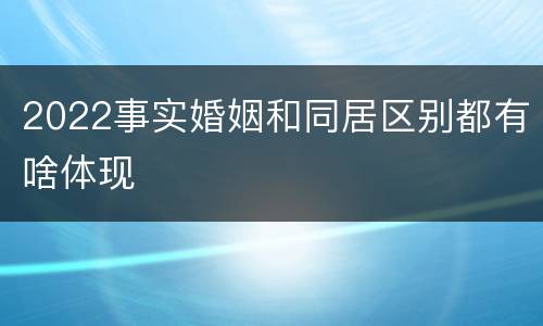 2022事实婚姻和同居区别都有啥体现