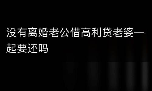 没有离婚老公借高利贷老婆一起要还吗