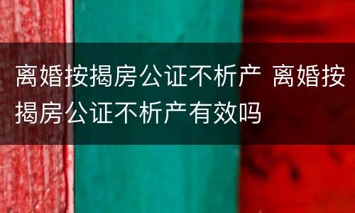 离婚按揭房公证不析产 离婚按揭房公证不析产有效吗