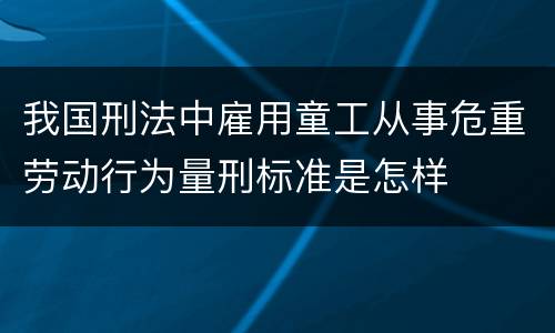 我国刑法中雇用童工从事危重劳动行为量刑标准是怎样