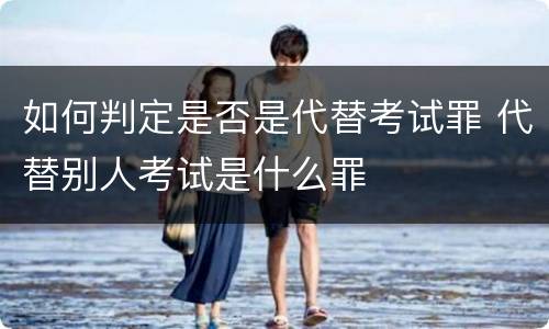 如何判定是否是代替考试罪 代替别人考试是什么罪