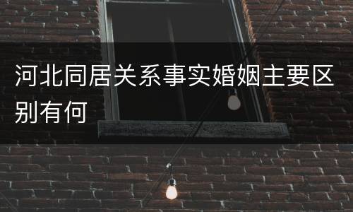 河北同居关系事实婚姻主要区别有何