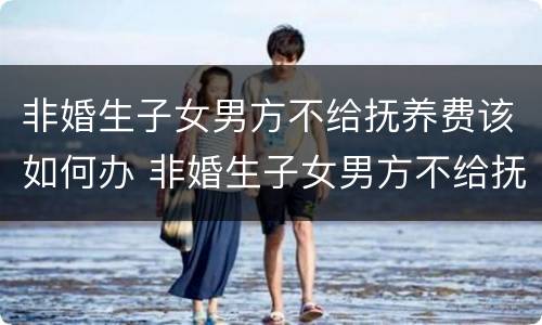 非婚生子女男方不给抚养费该如何办 非婚生子女男方不给抚养费该如何办理离婚