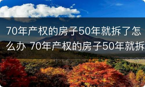 70年产权的房子50年就拆了怎么办 70年产权的房子50年就拆了怎么办理