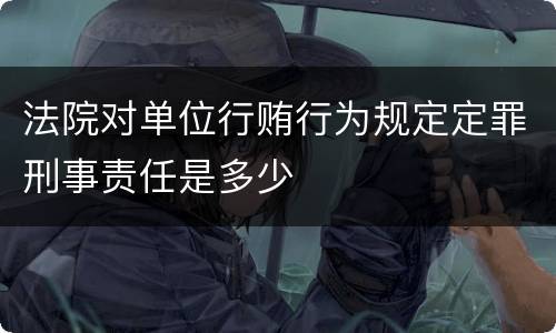 法院对单位行贿行为规定定罪刑事责任是多少