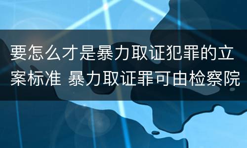 要怎么才是暴力取证犯罪的立案标准 暴力取证罪可由检察院立案侦查