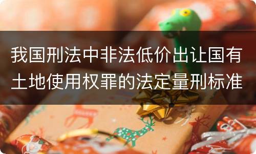 我国刑法中非法低价出让国有土地使用权罪的法定量刑标准是怎样的
