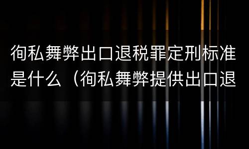 徇私舞弊出口退税罪定刑标准是什么（徇私舞弊提供出口退税凭证罪）