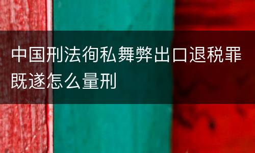 中国刑法徇私舞弊出口退税罪既遂怎么量刑