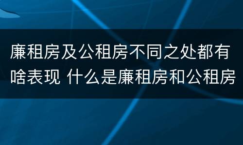 廉租房及公租房不同之处都有啥表现 什么是廉租房和公租房两个有什么特点