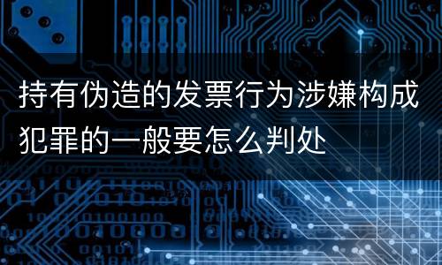 持有伪造的发票行为涉嫌构成犯罪的一般要怎么判处
