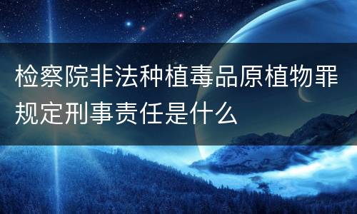检察院非法种植毒品原植物罪规定刑事责任是什么