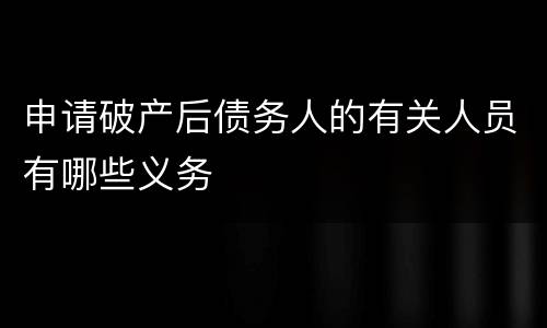 申请破产后债务人的有关人员有哪些义务