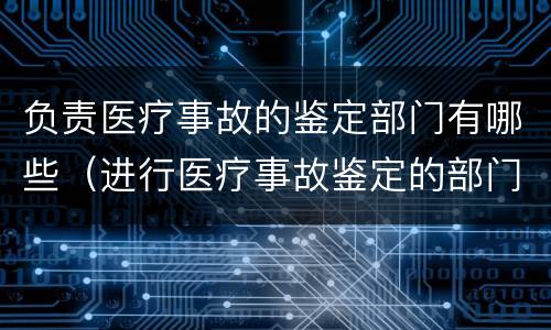 负责医疗事故的鉴定部门有哪些（进行医疗事故鉴定的部门）