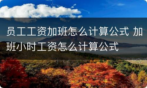 员工工资加班怎么计算公式 加班小时工资怎么计算公式