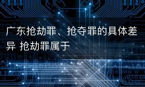 广东抢劫罪、抢夺罪的具体差异 抢劫罪属于