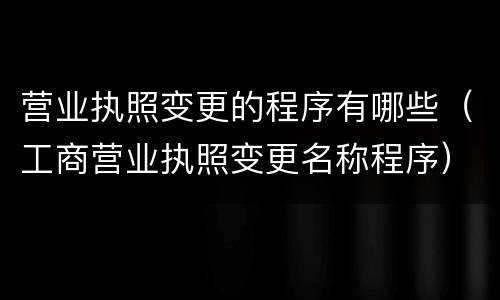 营业执照变更的程序有哪些（工商营业执照变更名称程序）