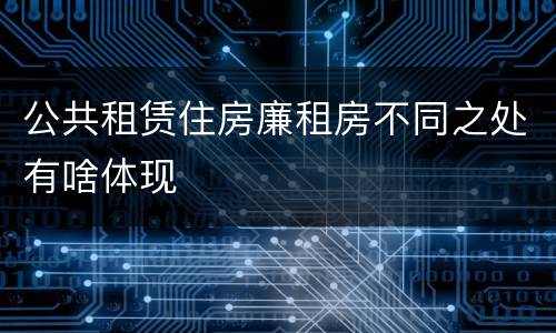 公共租赁住房廉租房不同之处有啥体现