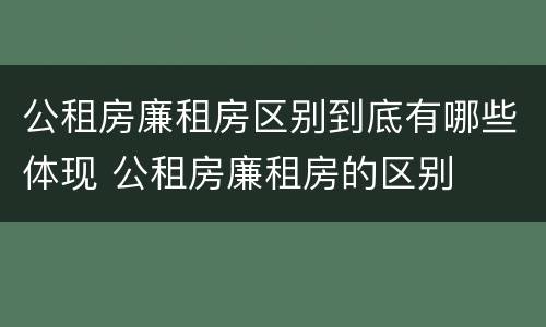 公租房廉租房区别到底有哪些体现 公租房廉租房的区别