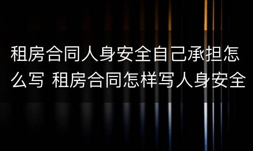 租房合同人身安全自己承担怎么写 租房合同怎样写人身安全