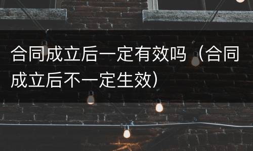 合同成立后一定有效吗（合同成立后不一定生效）