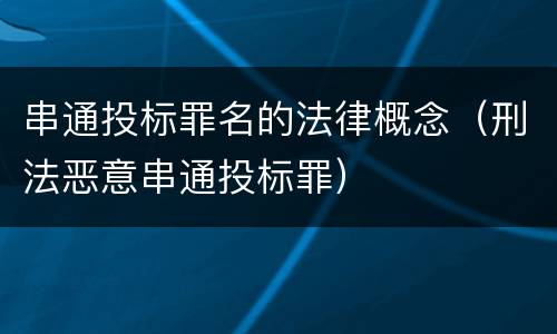 串通投标罪名的法律概念（刑法恶意串通投标罪）