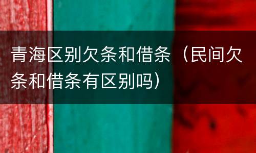青海区别欠条和借条（民间欠条和借条有区别吗）