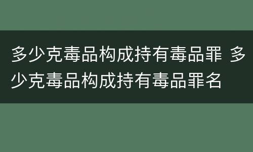 多少克毒品构成持有毒品罪 多少克毒品构成持有毒品罪名