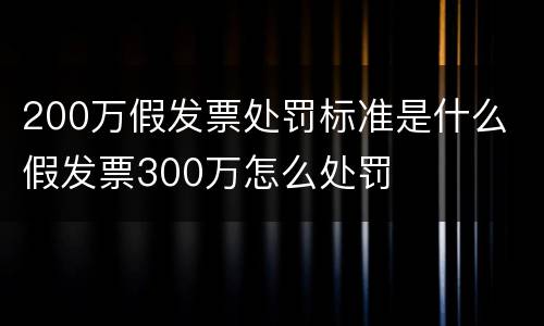 200万假发票处罚标准是什么 假发票300万怎么处罚