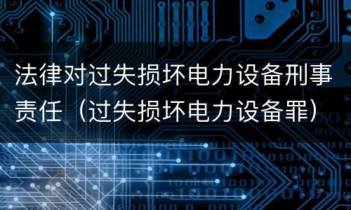 法律对过失损坏电力设备刑事责任（过失损坏电力设备罪）