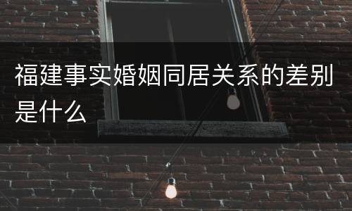 福建事实婚姻同居关系的差别是什么