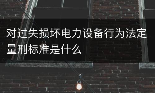 对过失损坏电力设备行为法定量刑标准是什么