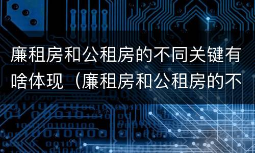 廉租房和公租房的不同关键有啥体现（廉租房和公租房的不同关键有啥体现呢）