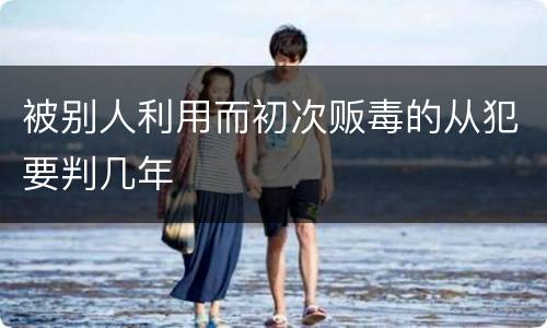 被别人利用而初次贩毒的从犯要判几年