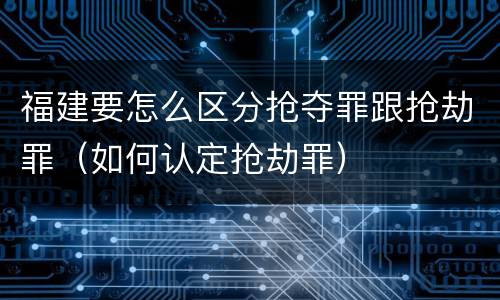 福建要怎么区分抢夺罪跟抢劫罪（如何认定抢劫罪）