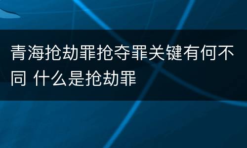 青海抢劫罪抢夺罪关键有何不同 什么是抢劫罪