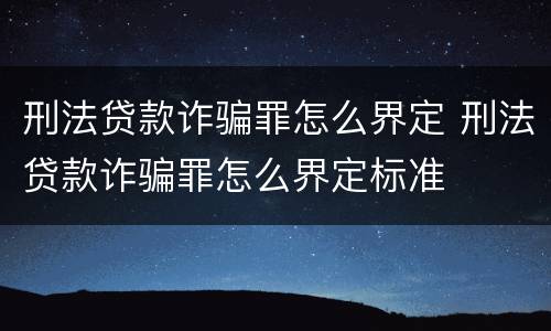 刑法贷款诈骗罪怎么界定 刑法贷款诈骗罪怎么界定标准