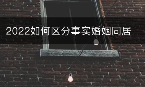 2022如何区分事实婚姻同居