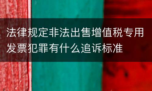 法律规定非法出售增值税专用发票犯罪有什么追诉标准
