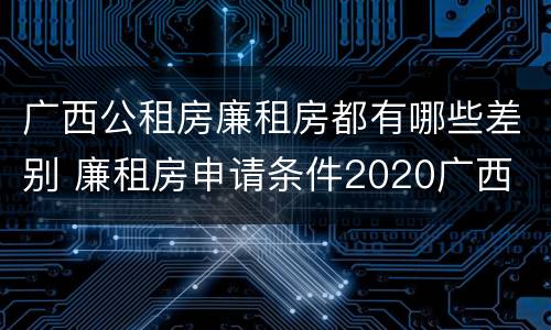 广西公租房廉租房都有哪些差别 廉租房申请条件2020广西