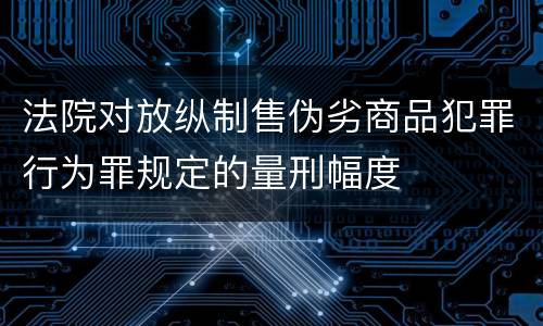 法院对放纵制售伪劣商品犯罪行为罪规定的量刑幅度