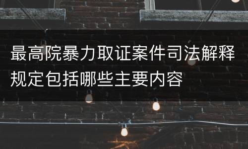 最高院暴力取证案件司法解释规定包括哪些主要内容