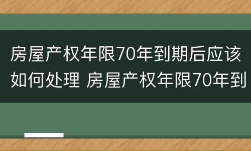 房屋产权年限70年到期后应该如何处理 房屋产权年限70年到期后应该如何处理呢
